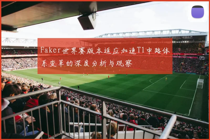 Faker世界赛版本适应加速T1中路体系变革的深度分析与观察