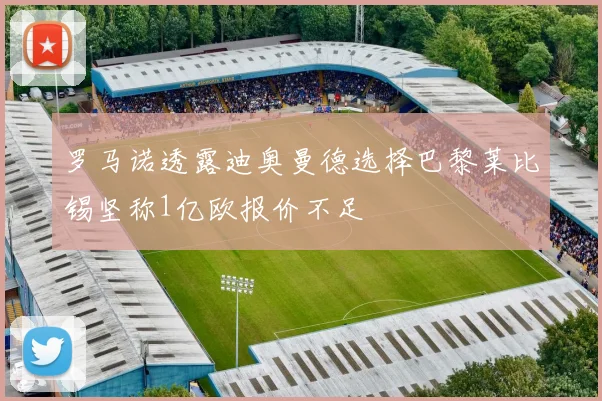 罗马诺透露迪奥曼德选择巴黎莱比锡坚称1亿欧报价不足
