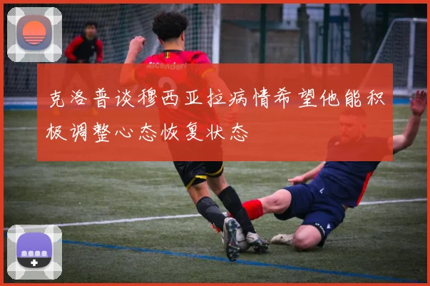 克洛普谈穆西亚拉病情希望他能积极调整心态恢复状态