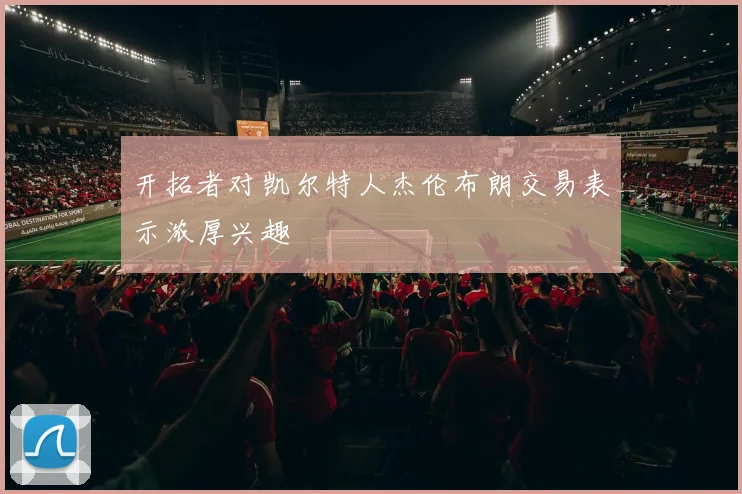 开拓者对凯尔特人杰伦布朗交易表示浓厚兴趣