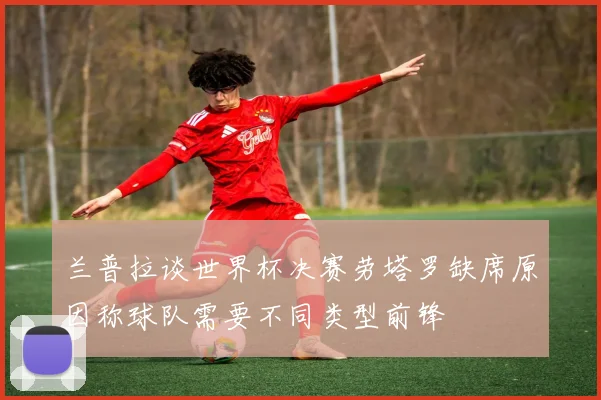 兰普拉谈世界杯决赛劳塔罗缺席原因称球队需要不同类型前锋