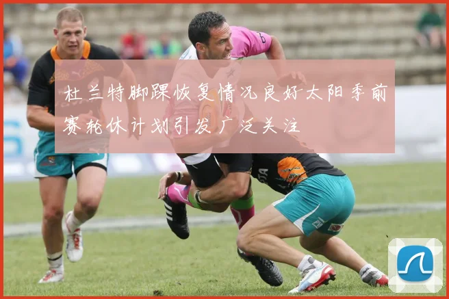 杜兰特脚踝恢复情况良好太阳季前赛轮休计划引发广泛关注