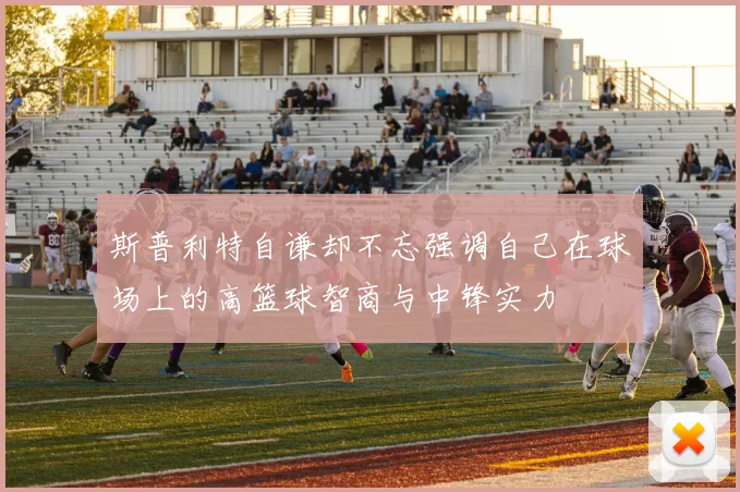 斯普利特自谦却不忘强调自己在球场上的高篮球智商与中锋实力