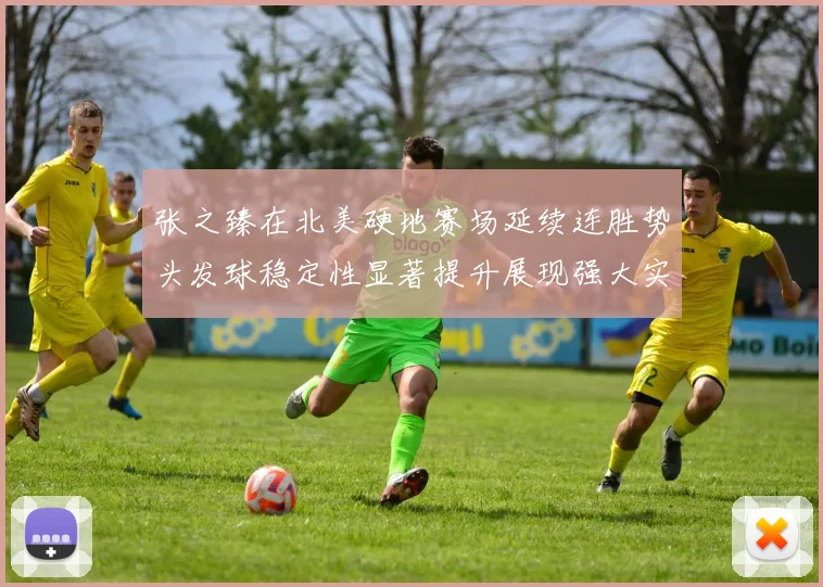 张之臻在北美硬地赛场延续连胜势头发球稳定性显著提升展现强大实力