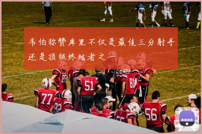 韦伯称赞库里不仅是最佳三分射手还是顶级终结者之一