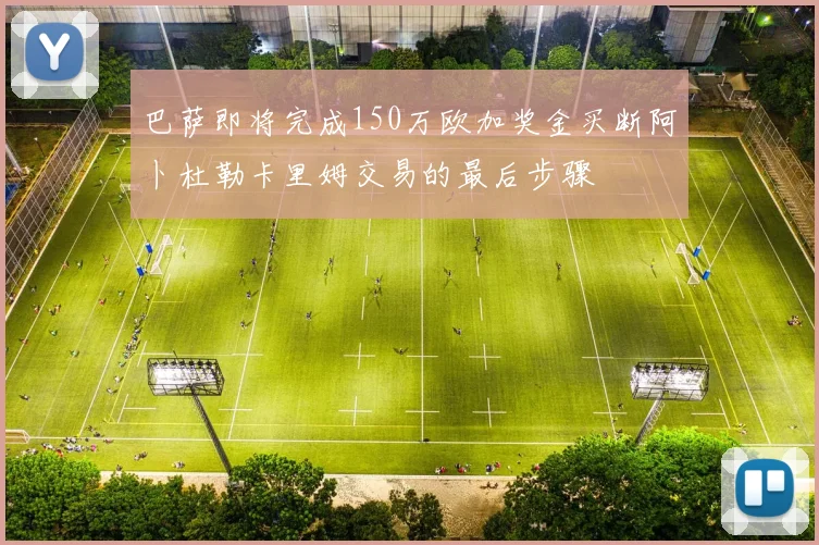巴萨即将完成150万欧加奖金买断阿卜杜勒卡里姆交易的最后步骤