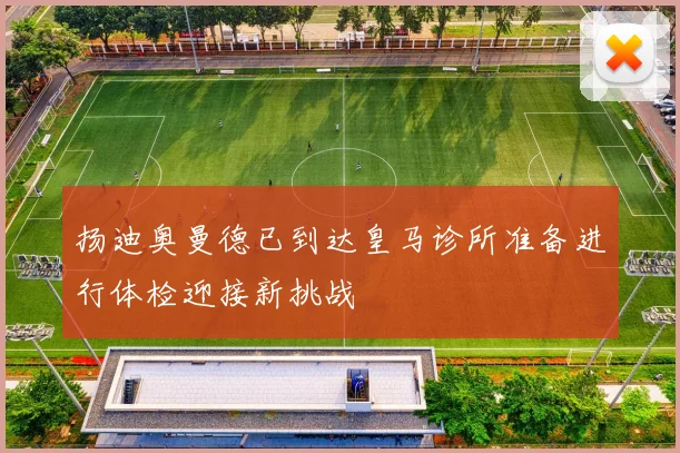 扬迪奥曼德已到达皇马诊所准备进行体检迎接新挑战
