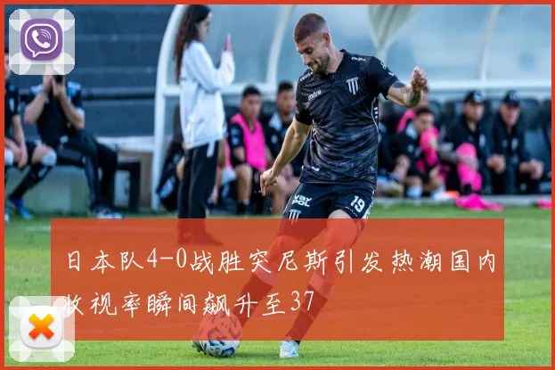 日本队4-0战胜突尼斯引发热潮国内收视率瞬间飙升至37
