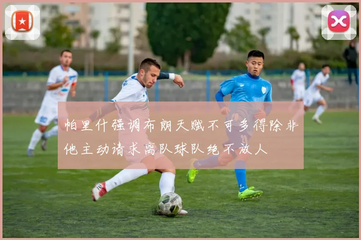 帕里什强调布朗天赋不可多得除非他主动请求离队球队绝不放人