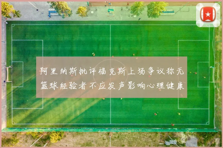 阿里纳斯批评福克斯上场争议称无篮球经验者不应发声影响心理健康