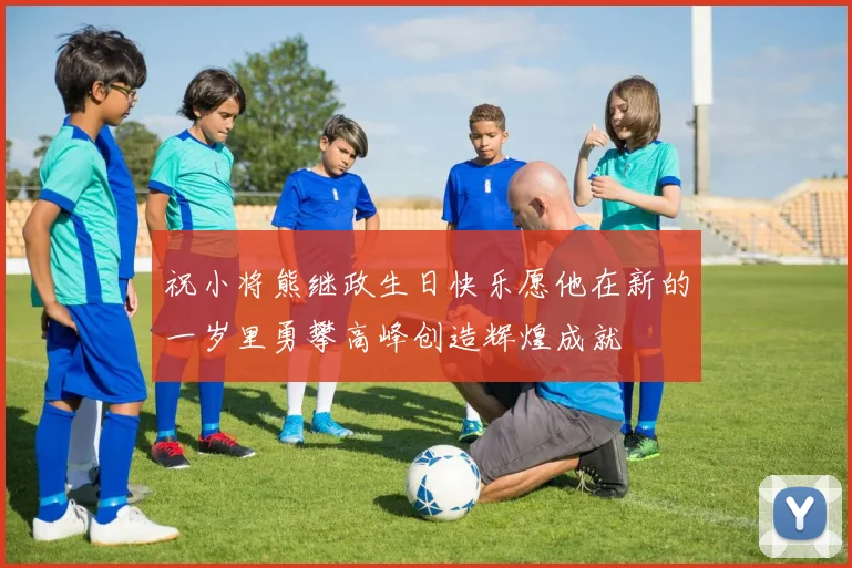 祝小将熊继政生日快乐愿他在新的一岁里勇攀高峰创造辉煌成就