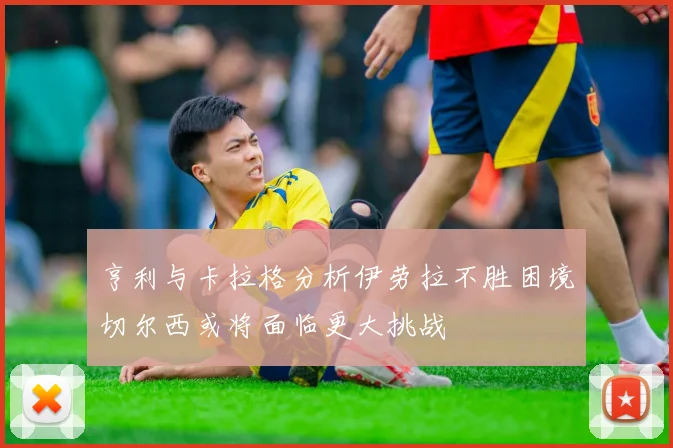 亨利与卡拉格分析伊劳拉不胜困境切尔西或将面临更大挑战