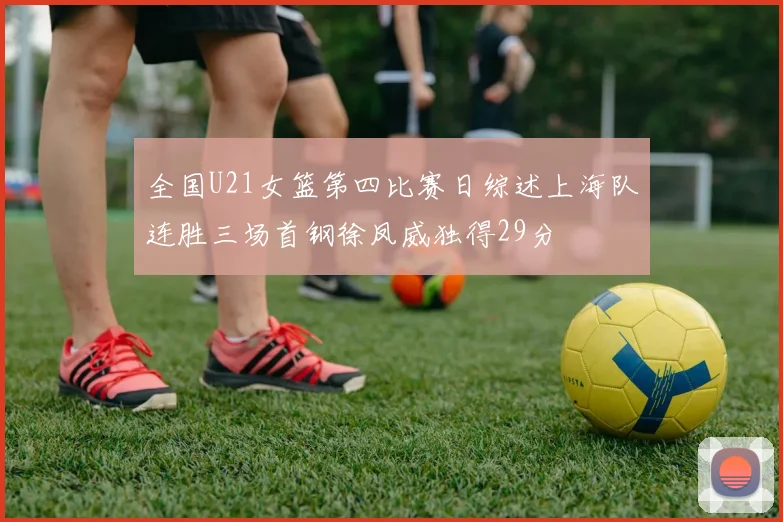 全国U21女篮第四比赛日综述上海队连胜三场首钢徐凤威独得29分