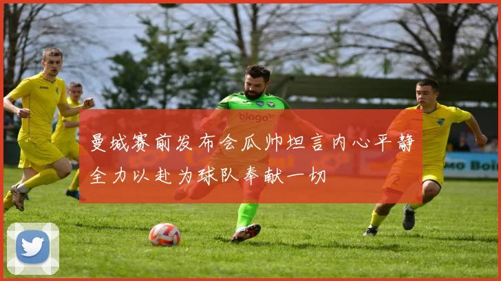 曼城赛前发布会瓜帅坦言内心平静全力以赴为球队奉献一切