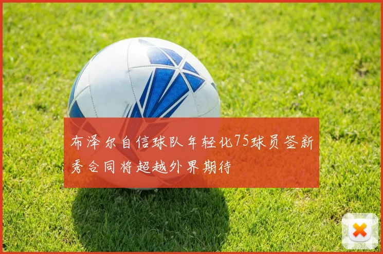 布泽尔自信球队年轻化75球员签新秀合同将超越外界期待