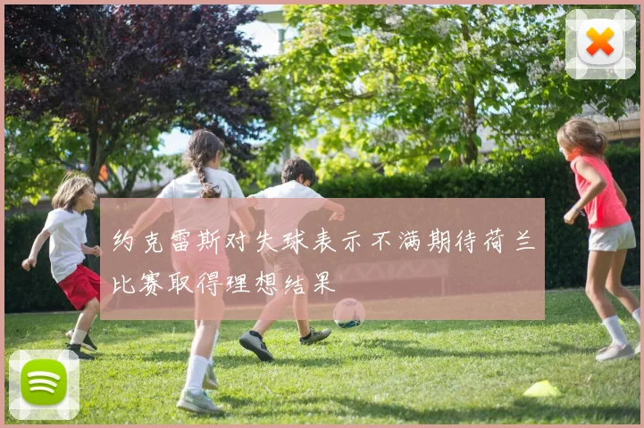 约克雷斯对失球表示不满期待荷兰比赛取得理想结果