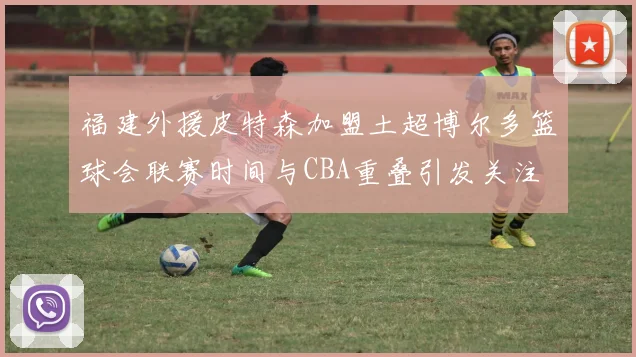 福建外援皮特森加盟土超博尔多篮球会联赛时间与CBA重叠引发关注