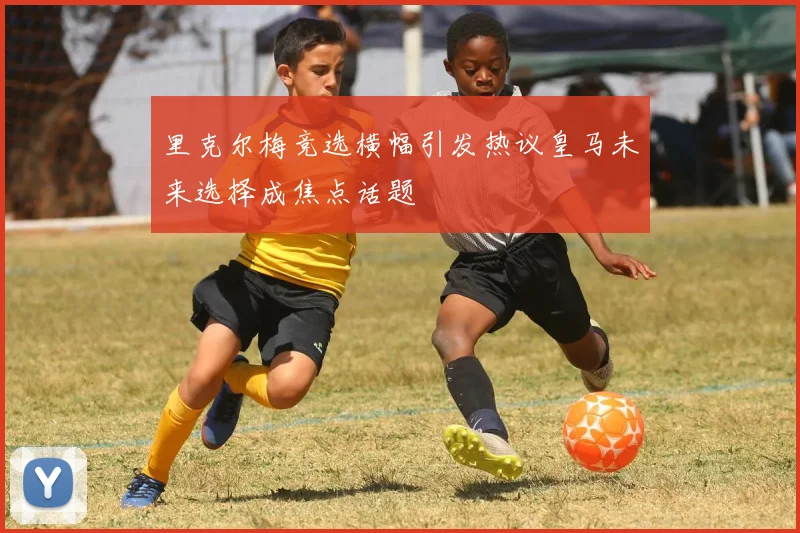 里克尔梅竞选横幅引发热议皇马未来选择成焦点话题