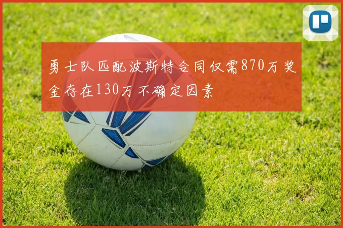 勇士队匹配波斯特合同仅需870万奖金存在130万不确定因素