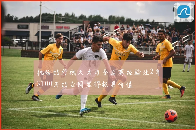 托哈的外线火力与季后赛经验让2年3100万的合同显得极具价值