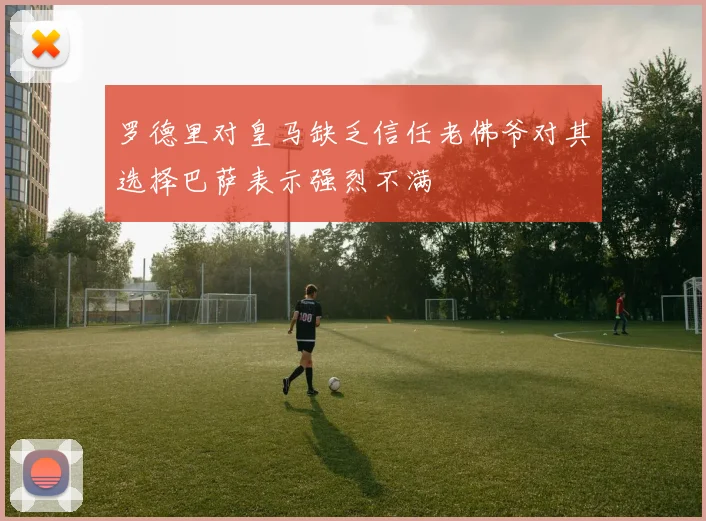 罗德里对皇马缺乏信任老佛爷对其选择巴萨表示强烈不满