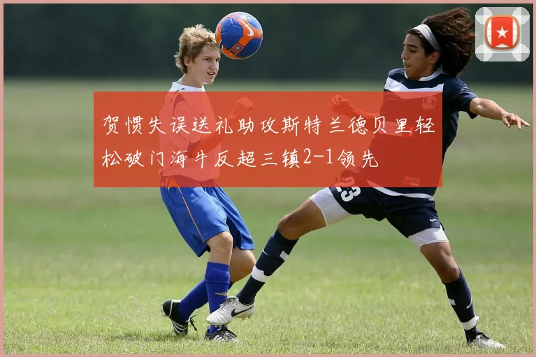 贺惯失误送礼助攻斯特兰德贝里轻松破门海牛反超三镇2-1领先