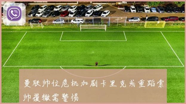 曼联帅位危机加剧卡里克或重蹈索帅覆辙需警惕