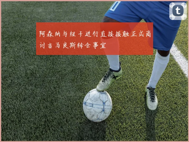 阿森纳与纽卡进行直接接触正式商讨吉马良斯转会事宜